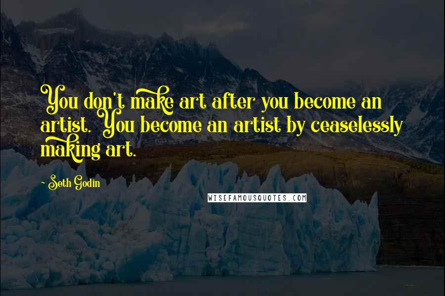 Seth Godin Quotes: You don't make art after you become an artist. You become an artist by ceaselessly making art.