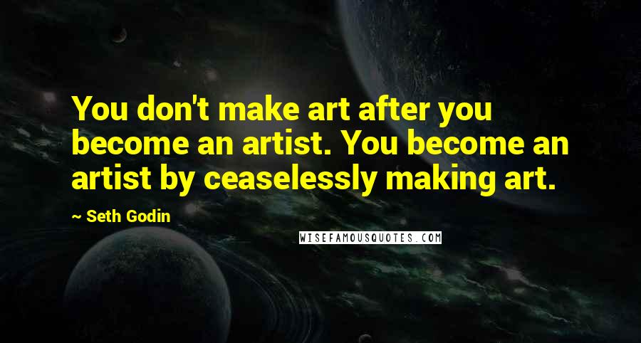 Seth Godin Quotes: You don't make art after you become an artist. You become an artist by ceaselessly making art.