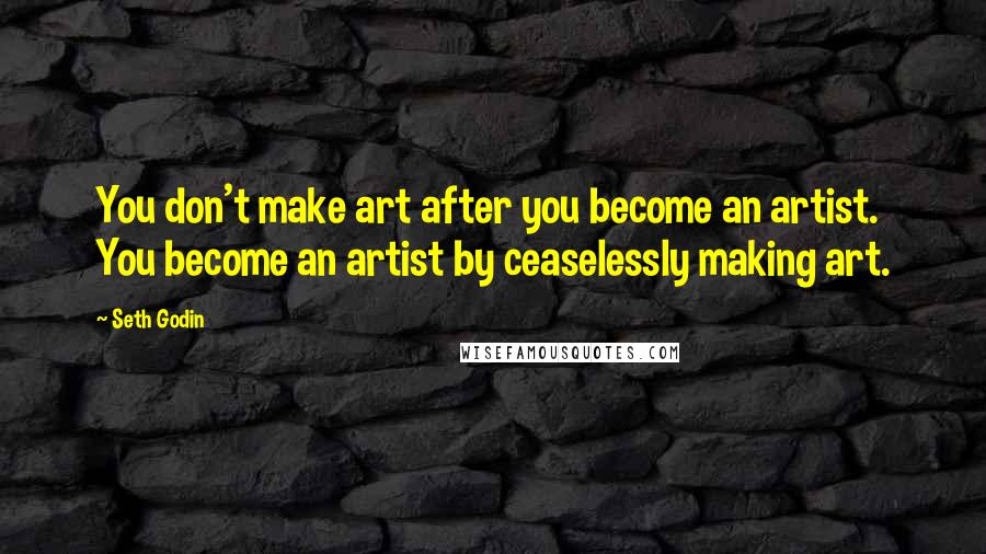 Seth Godin Quotes: You don't make art after you become an artist. You become an artist by ceaselessly making art.