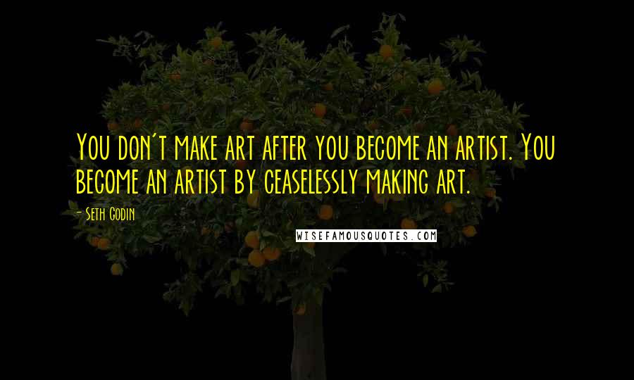 Seth Godin Quotes: You don't make art after you become an artist. You become an artist by ceaselessly making art.