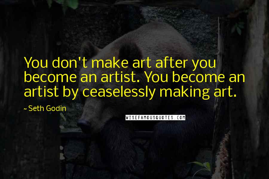 Seth Godin Quotes: You don't make art after you become an artist. You become an artist by ceaselessly making art.