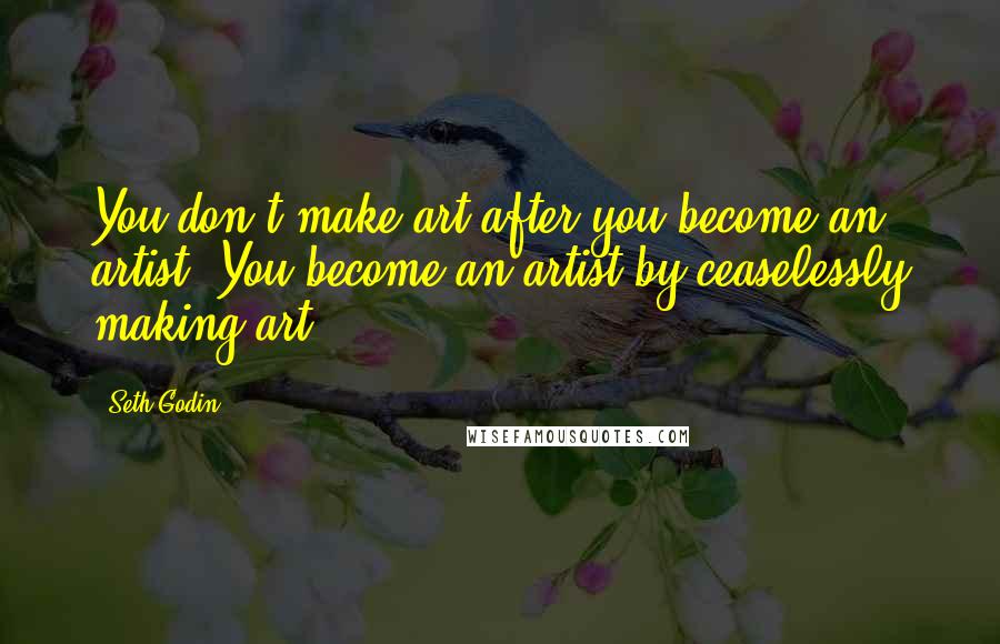 Seth Godin Quotes: You don't make art after you become an artist. You become an artist by ceaselessly making art.