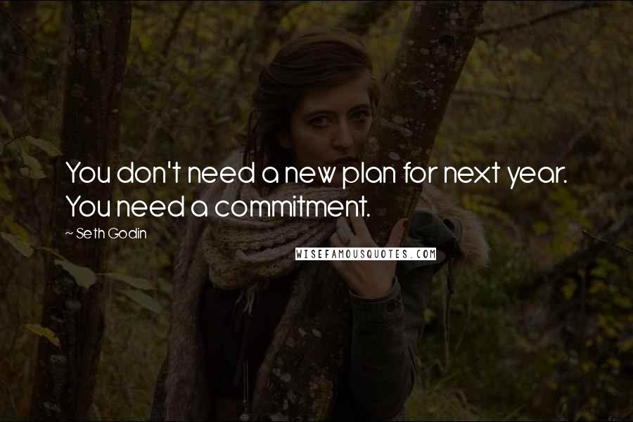 Seth Godin Quotes: You don't need a new plan for next year. You need a commitment.