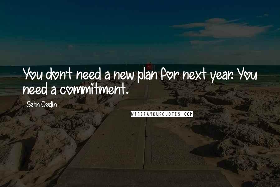 Seth Godin Quotes: You don't need a new plan for next year. You need a commitment.