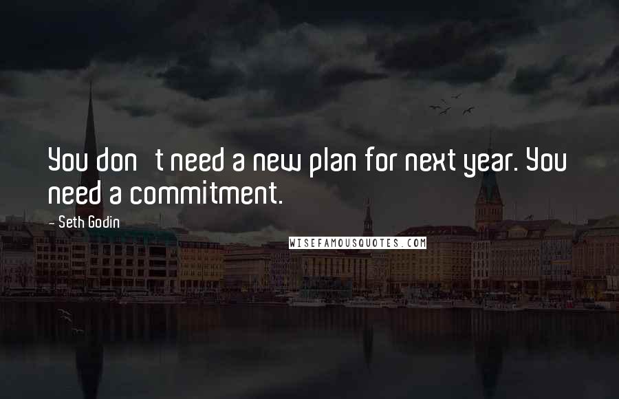 Seth Godin Quotes: You don't need a new plan for next year. You need a commitment.