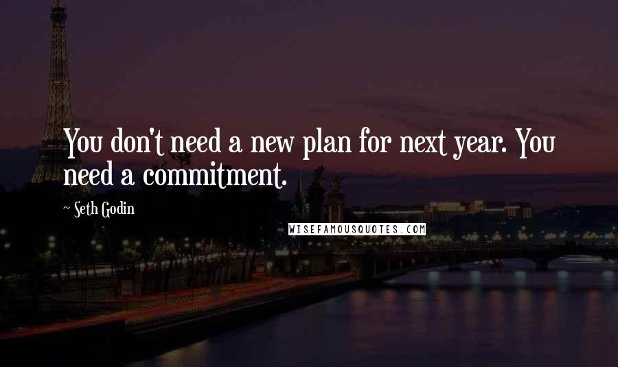 Seth Godin Quotes: You don't need a new plan for next year. You need a commitment.