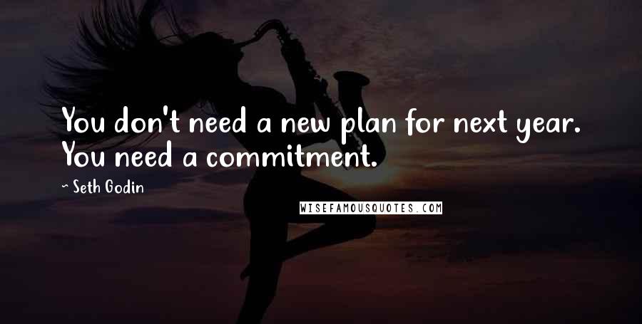 Seth Godin Quotes: You don't need a new plan for next year. You need a commitment.