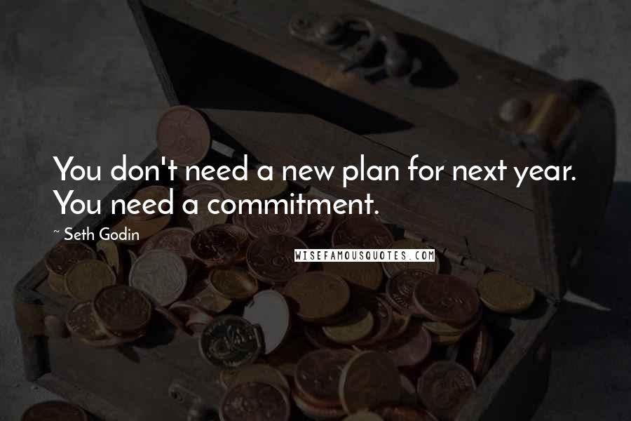 Seth Godin Quotes: You don't need a new plan for next year. You need a commitment.