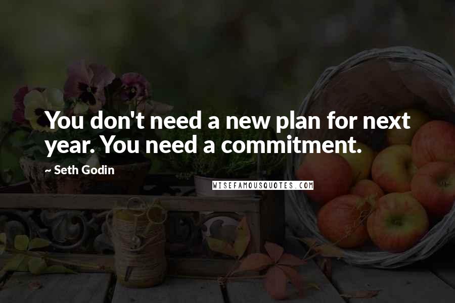 Seth Godin Quotes: You don't need a new plan for next year. You need a commitment.