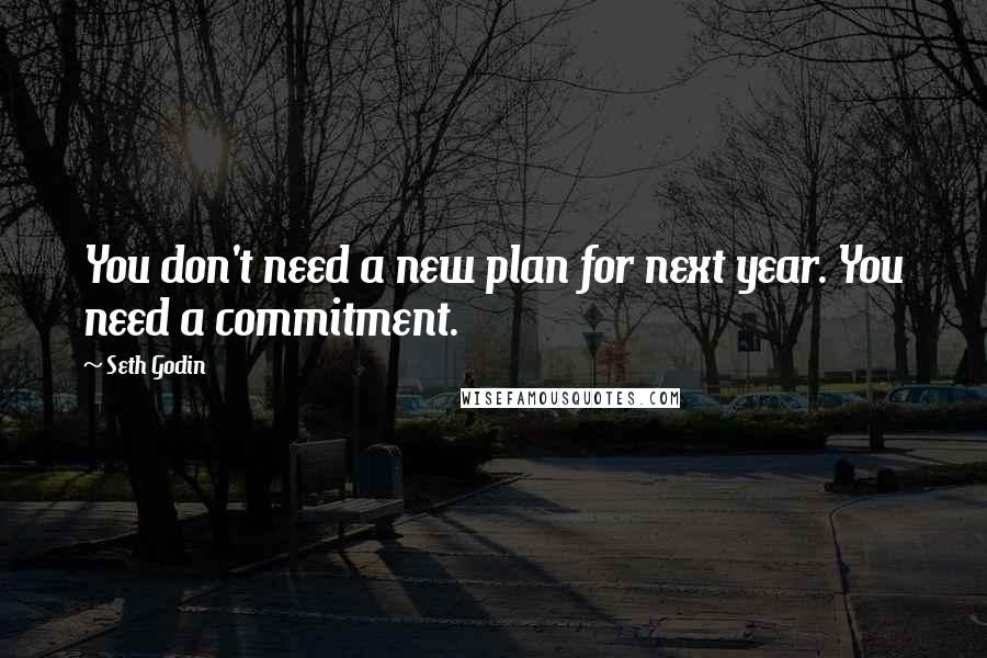 Seth Godin Quotes: You don't need a new plan for next year. You need a commitment.