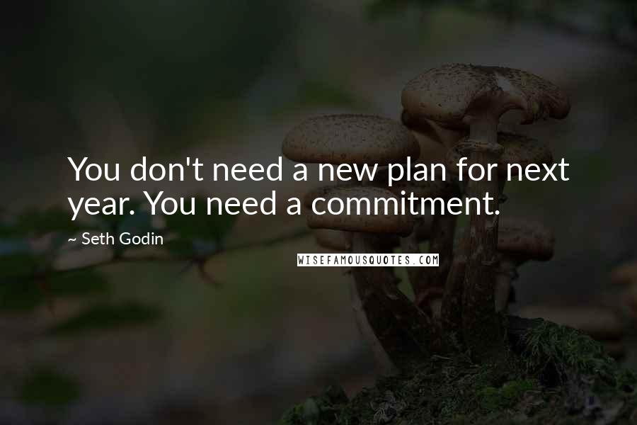 Seth Godin Quotes: You don't need a new plan for next year. You need a commitment.