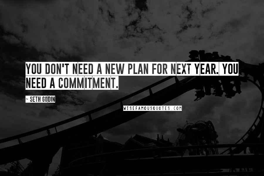 Seth Godin Quotes: You don't need a new plan for next year. You need a commitment.