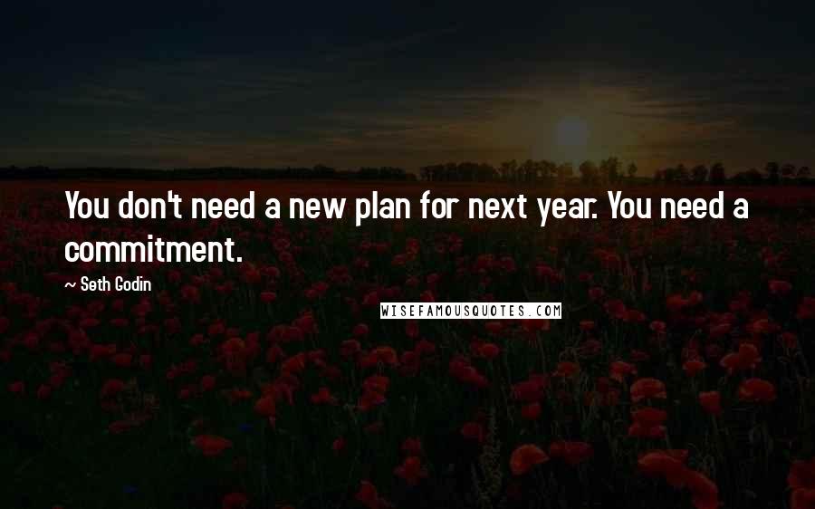 Seth Godin Quotes: You don't need a new plan for next year. You need a commitment.