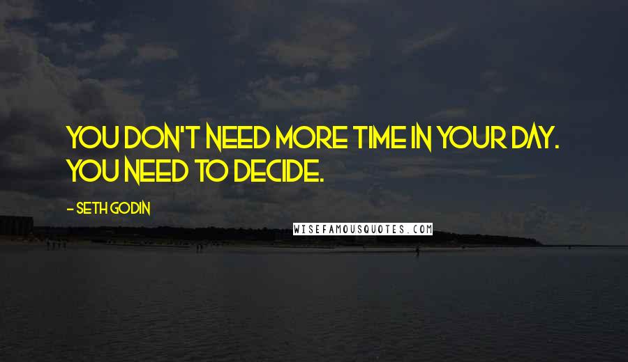 Seth Godin Quotes: You don't need more time in your day. You need to decide.