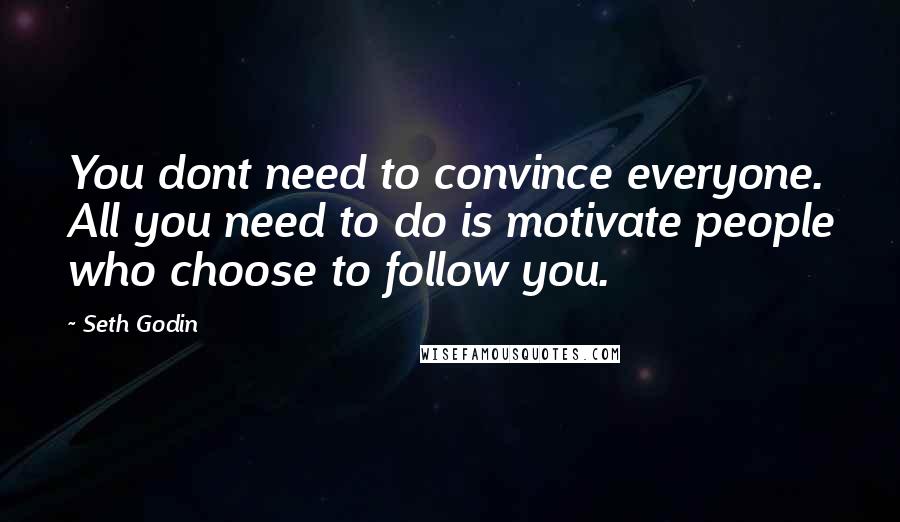 Seth Godin Quotes: You dont need to convince everyone. All you need to do is motivate people who choose to follow you.