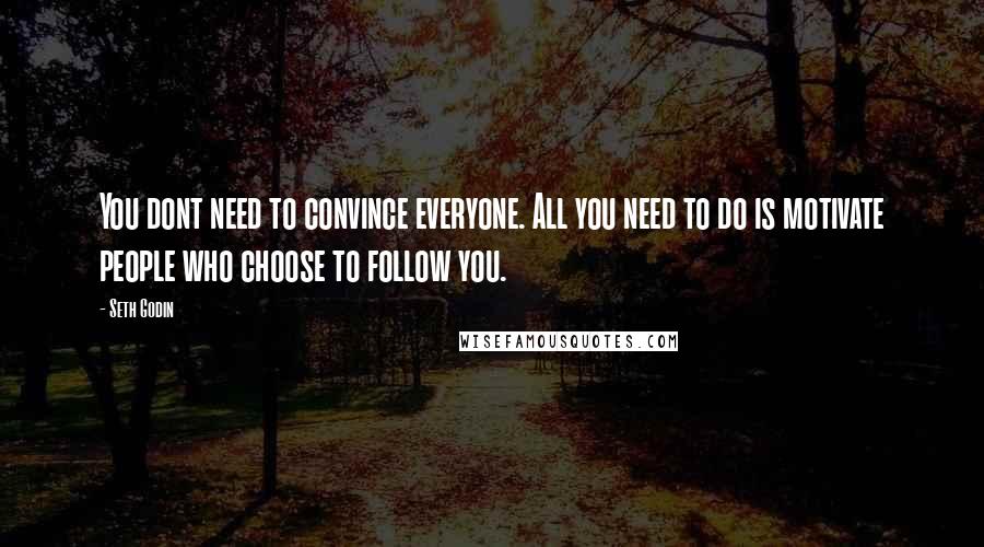 Seth Godin Quotes: You dont need to convince everyone. All you need to do is motivate people who choose to follow you.
