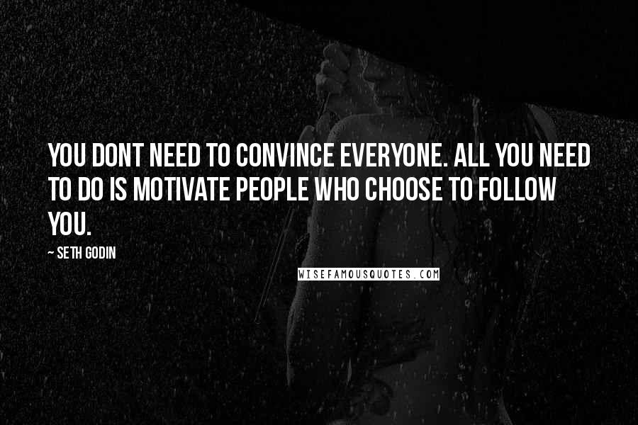 Seth Godin Quotes: You dont need to convince everyone. All you need to do is motivate people who choose to follow you.