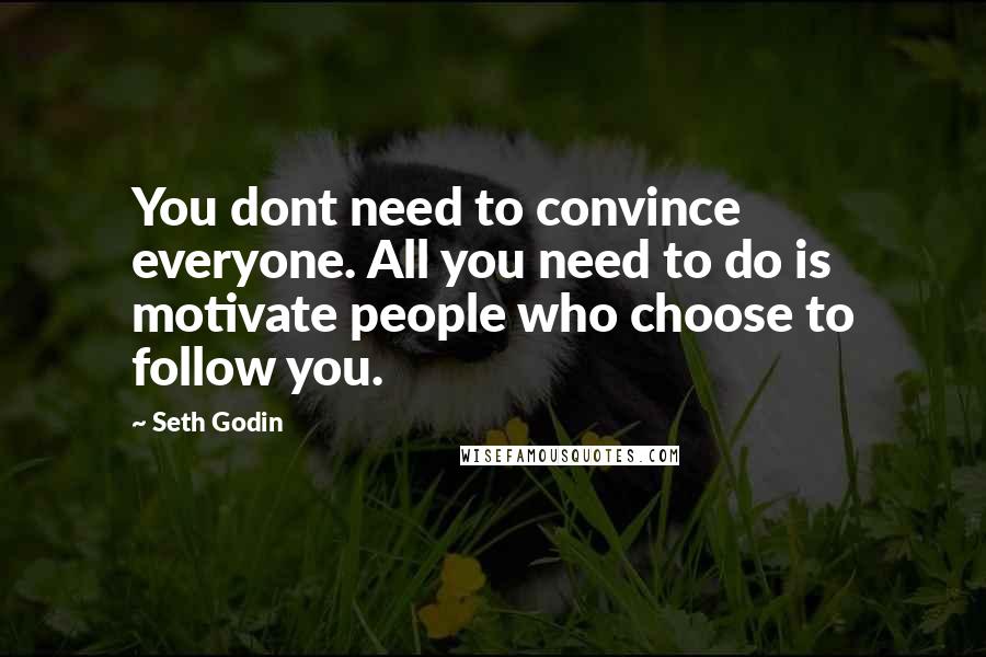 Seth Godin Quotes: You dont need to convince everyone. All you need to do is motivate people who choose to follow you.