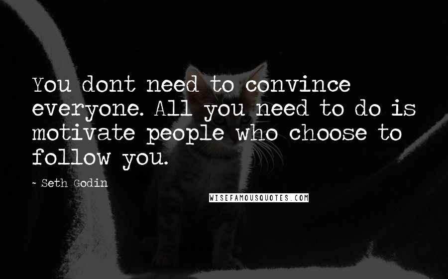Seth Godin Quotes: You dont need to convince everyone. All you need to do is motivate people who choose to follow you.