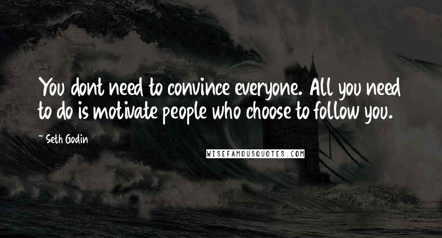 Seth Godin Quotes: You dont need to convince everyone. All you need to do is motivate people who choose to follow you.