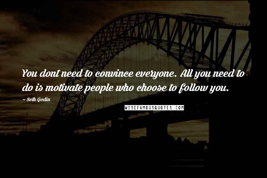 Seth Godin Quotes: You dont need to convince everyone. All you need to do is motivate people who choose to follow you.