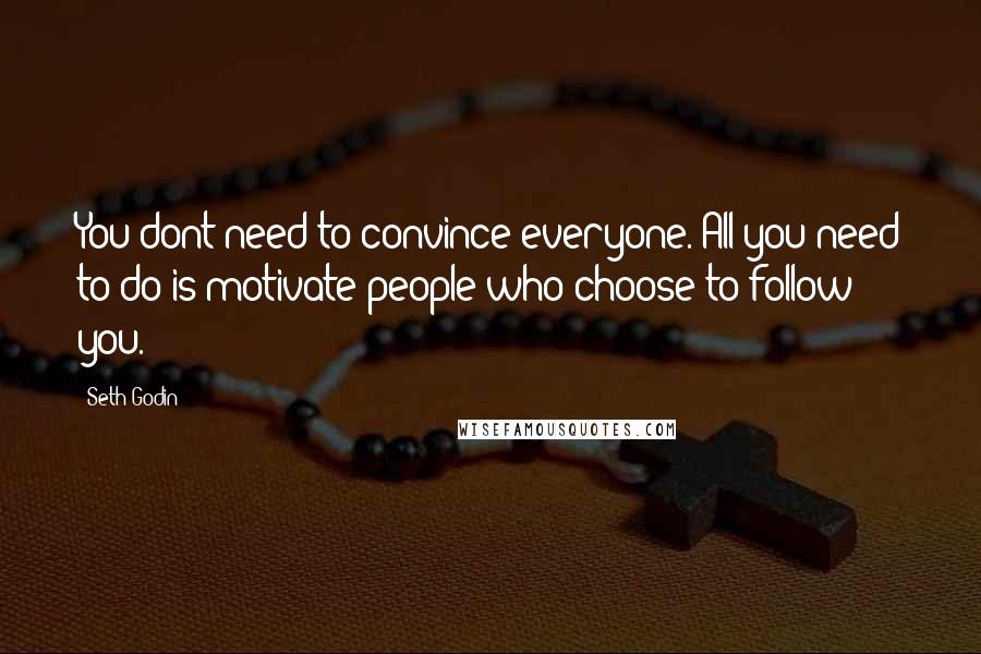 Seth Godin Quotes: You dont need to convince everyone. All you need to do is motivate people who choose to follow you.