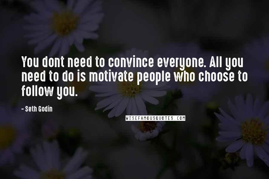 Seth Godin Quotes: You dont need to convince everyone. All you need to do is motivate people who choose to follow you.