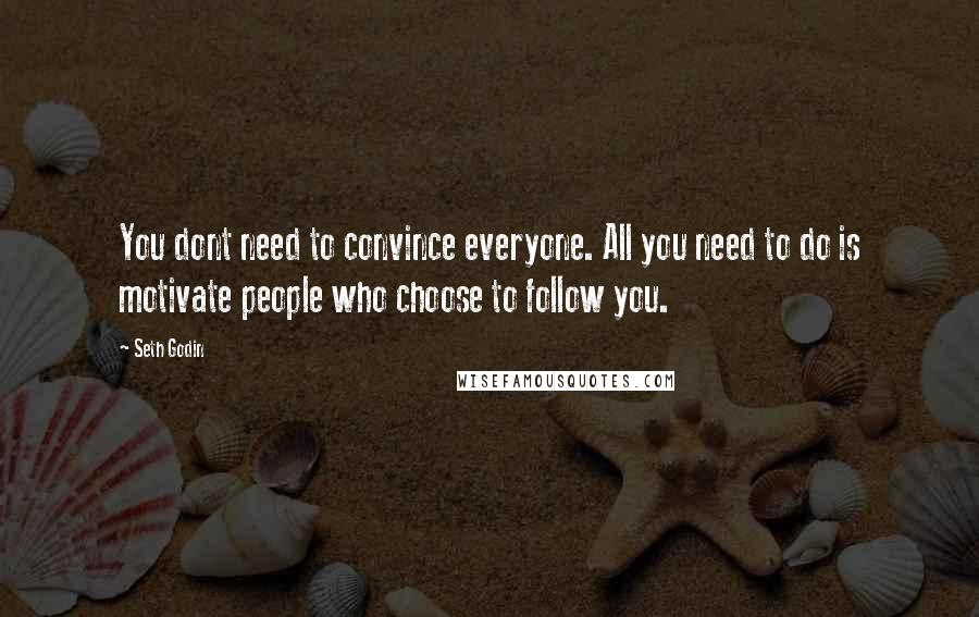 Seth Godin Quotes: You dont need to convince everyone. All you need to do is motivate people who choose to follow you.