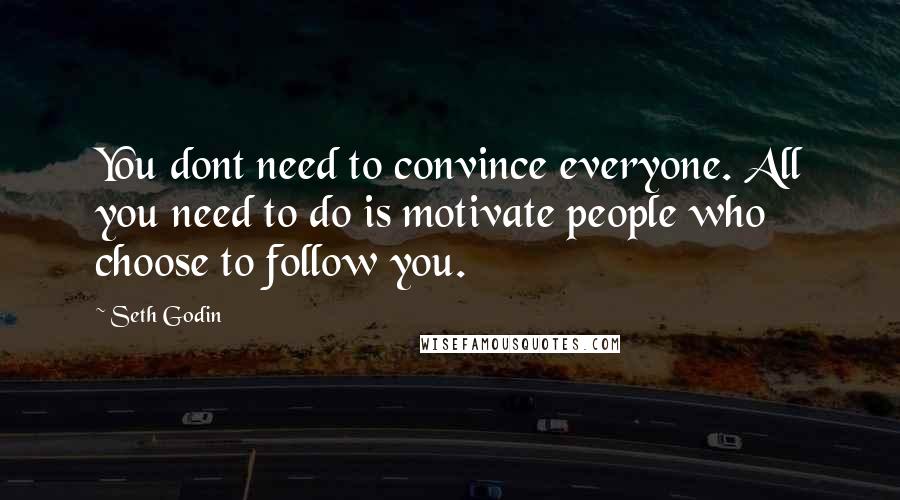 Seth Godin Quotes: You dont need to convince everyone. All you need to do is motivate people who choose to follow you.