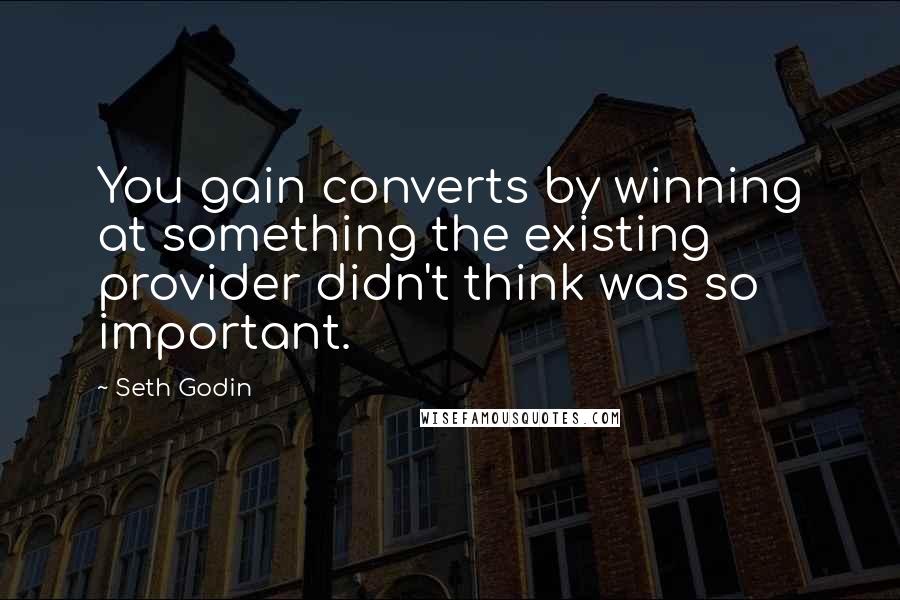 Seth Godin Quotes: You gain converts by winning at something the existing provider didn't think was so important.