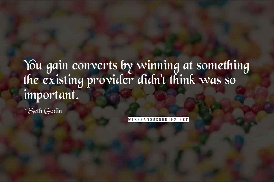 Seth Godin Quotes: You gain converts by winning at something the existing provider didn't think was so important.