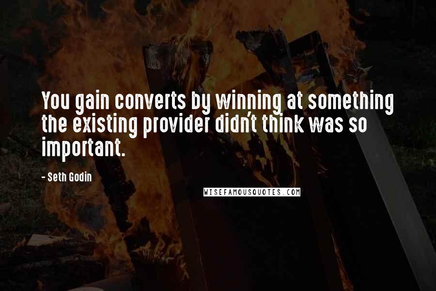 Seth Godin Quotes: You gain converts by winning at something the existing provider didn't think was so important.