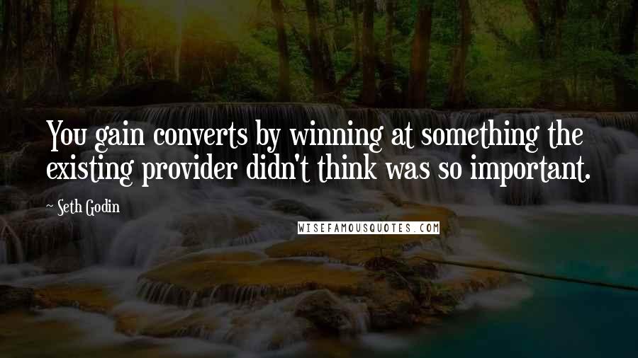 Seth Godin Quotes: You gain converts by winning at something the existing provider didn't think was so important.