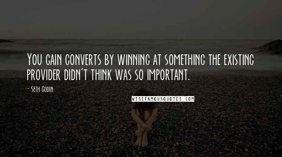 Seth Godin Quotes: You gain converts by winning at something the existing provider didn't think was so important.