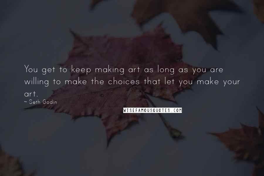 Seth Godin Quotes: You get to keep making art as long as you are willing to make the choices that let you make your art.