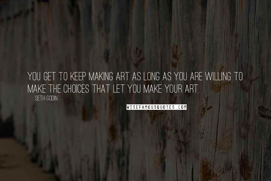 Seth Godin Quotes: You get to keep making art as long as you are willing to make the choices that let you make your art.