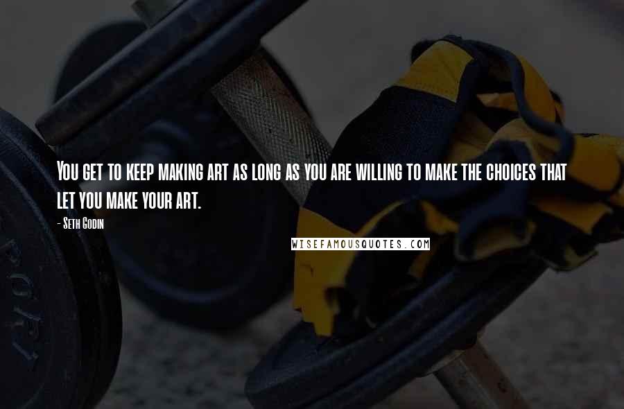 Seth Godin Quotes: You get to keep making art as long as you are willing to make the choices that let you make your art.