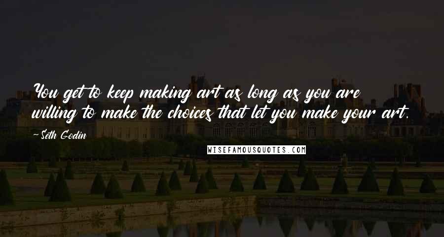 Seth Godin Quotes: You get to keep making art as long as you are willing to make the choices that let you make your art.