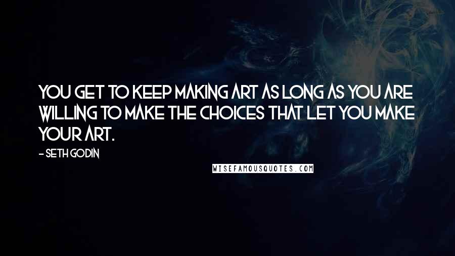 Seth Godin Quotes: You get to keep making art as long as you are willing to make the choices that let you make your art.