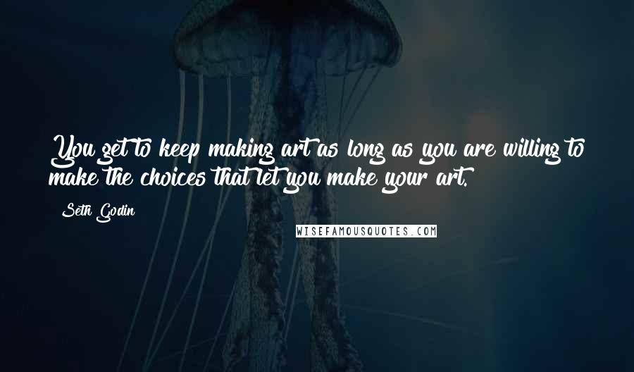 Seth Godin Quotes: You get to keep making art as long as you are willing to make the choices that let you make your art.