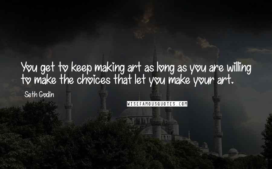 Seth Godin Quotes: You get to keep making art as long as you are willing to make the choices that let you make your art.