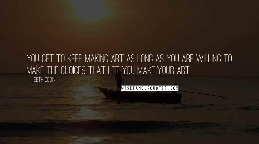 Seth Godin Quotes: You get to keep making art as long as you are willing to make the choices that let you make your art.