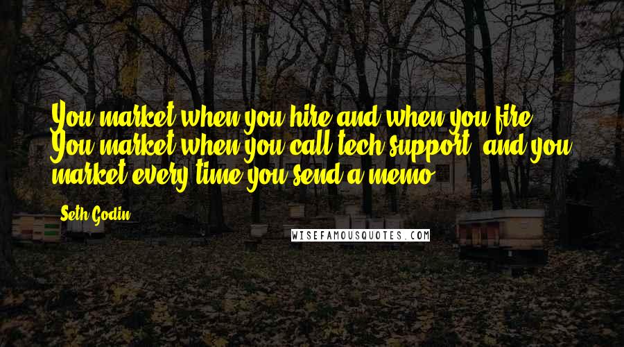 Seth Godin Quotes: You market when you hire and when you fire. You market when you call tech support, and you market every time you send a memo.