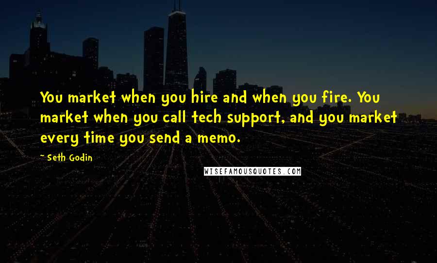 Seth Godin Quotes: You market when you hire and when you fire. You market when you call tech support, and you market every time you send a memo.
