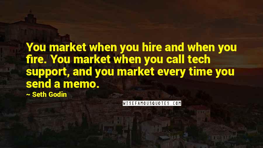Seth Godin Quotes: You market when you hire and when you fire. You market when you call tech support, and you market every time you send a memo.