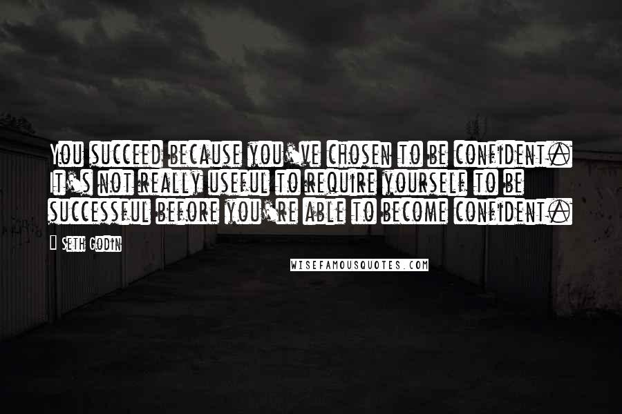 Seth Godin Quotes: You succeed because you've chosen to be confident. It's not really useful to require yourself to be successful before you're able to become confident.