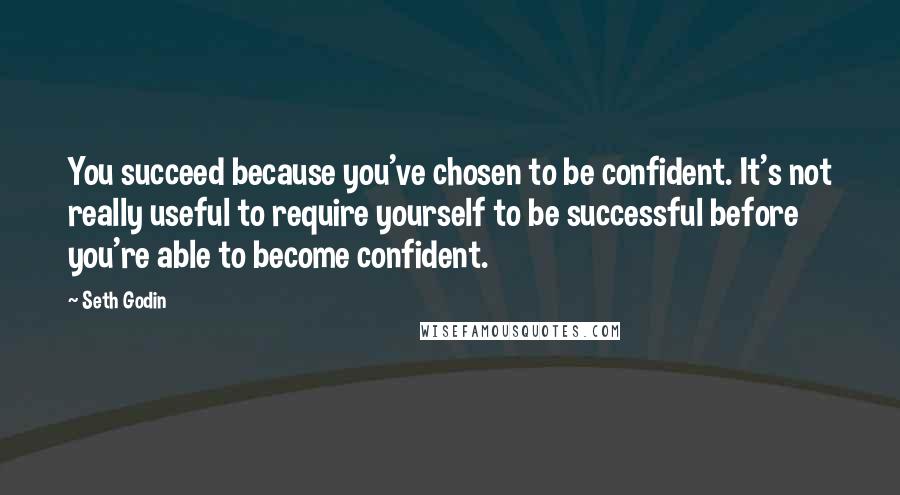 Seth Godin Quotes: You succeed because you've chosen to be confident. It's not really useful to require yourself to be successful before you're able to become confident.