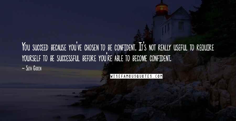 Seth Godin Quotes: You succeed because you've chosen to be confident. It's not really useful to require yourself to be successful before you're able to become confident.