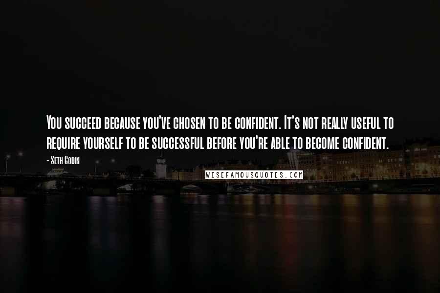 Seth Godin Quotes: You succeed because you've chosen to be confident. It's not really useful to require yourself to be successful before you're able to become confident.