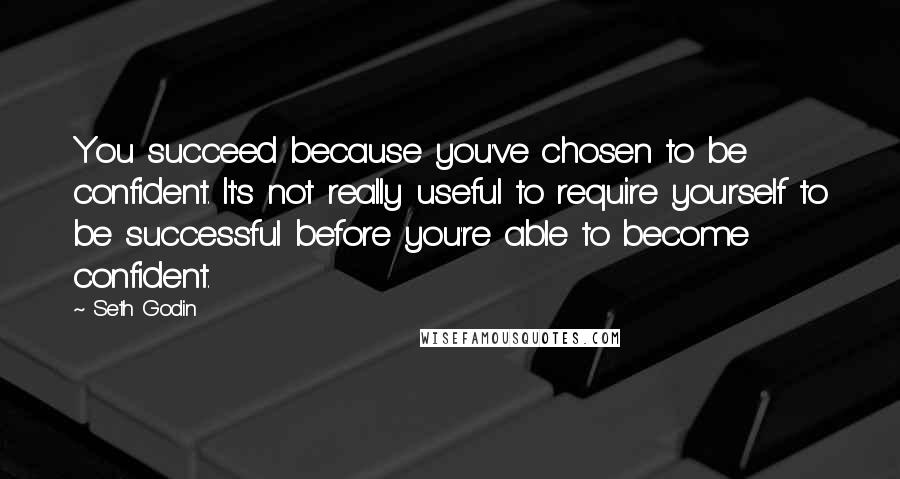 Seth Godin Quotes: You succeed because you've chosen to be confident. It's not really useful to require yourself to be successful before you're able to become confident.